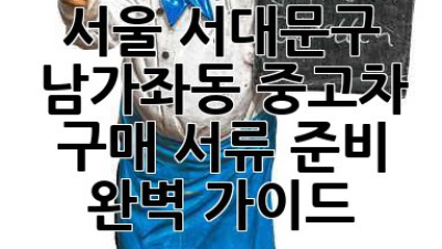 서울 서대문구 남가좌동 중고차 구매, 서류 준비 완벽 가이드