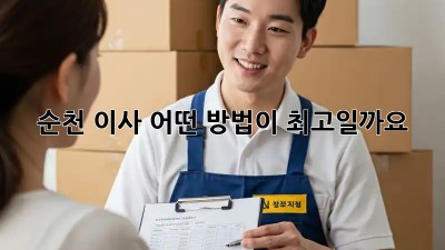 순천 이사, 어떤 방법이 최고일까요?🤔
