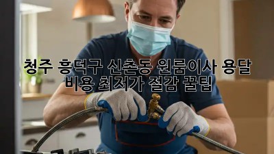 청주 흥덕구 신촌동 원룸이사? 용달 비용 최저가 절감 꿀팁! 📦✨